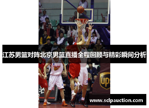 江苏男篮对阵北京男篮直播全程回顾与精彩瞬间分析