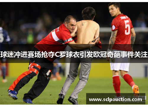 球迷冲进赛场抢夺C罗球衣引发欧冠奇葩事件关注